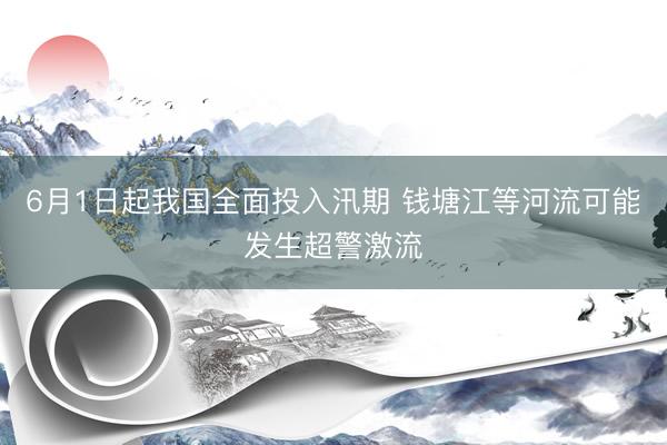 6月1日起我国全面投入汛期 钱塘江等河流可能发生超警激流
