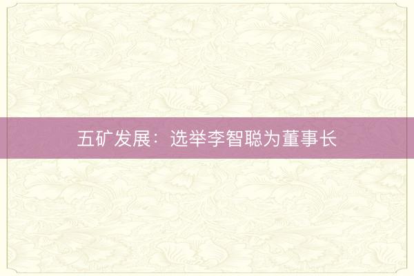 五矿发展：选举李智聪为董事长