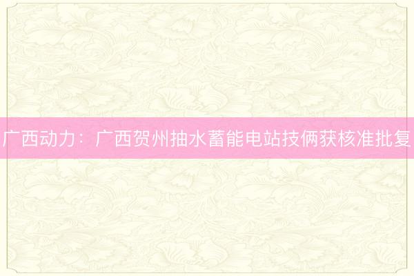 广西动力：广西贺州抽水蓄能电站技俩获核准批复