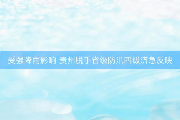 受强降雨影响 贵州脱手省级防汛四级济急反映