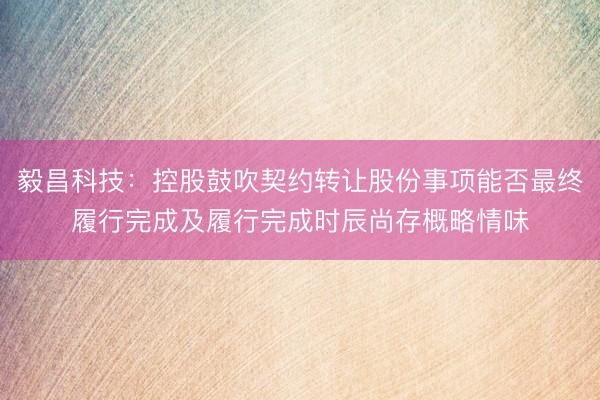 毅昌科技：控股鼓吹契约转让股份事项能否最终履行完成及履行完成时辰尚存概略情味