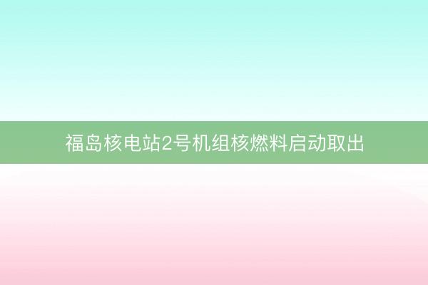 福岛核电站2号机组核燃料启动取出
