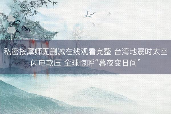 私密按摩师无删减在线观看完整 台湾地震时太空闪电欺压 全球惊呼“暮夜变日间”