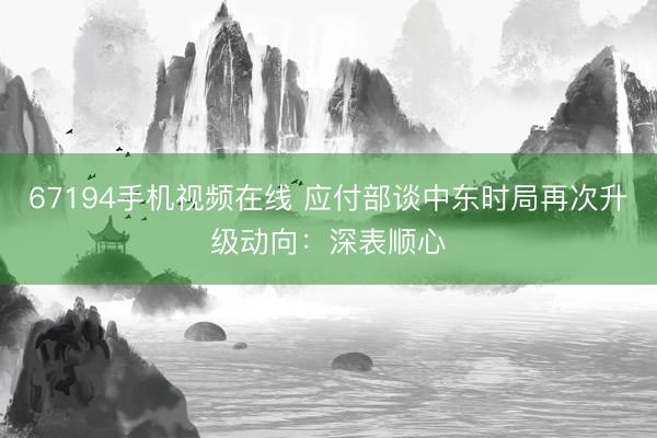 67194手机视频在线 应付部谈中东时局再次升级动向：深表顺心