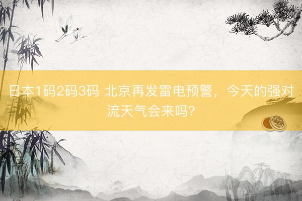日本1码2码3码 北京再发雷电预警，今天的强对流天气会来吗？