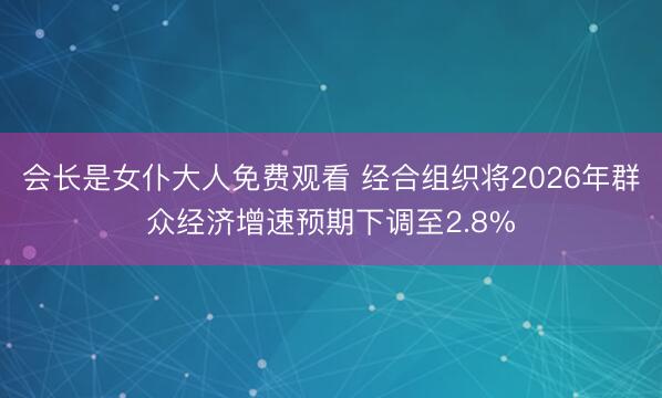 会长是女仆大人免费观看 经合组织将2026年群众经济增速预期下调至2.8%