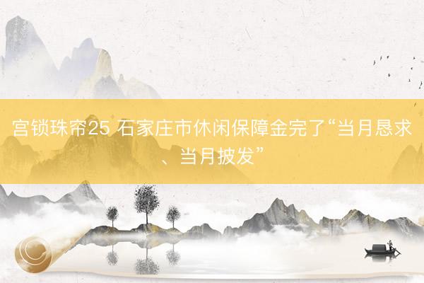 宫锁珠帘25 石家庄市休闲保障金完了“当月恳求、当月披发”