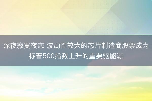 深夜寂寞夜恋 波动性较大的芯片制造商股票成为标普500指数上升的重要驱能源