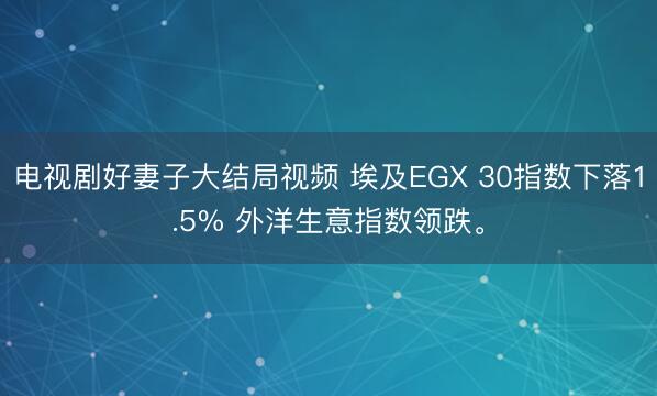 电视剧好妻子大结局视频 埃及EGX 30指数下落1.5% 外洋生意指数领跌。