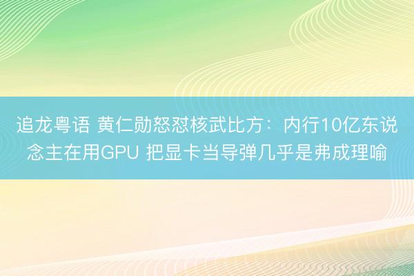 追龙粤语 黄仁勋怒怼核武比方：内行10亿东说念主在用GPU 把显卡当导弹几乎是弗成理喻