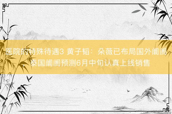 医院的特殊待遇3 黄子韬：朵薇已布局国外阛阓，泰国阛阓预测6月中旬认真上线销售