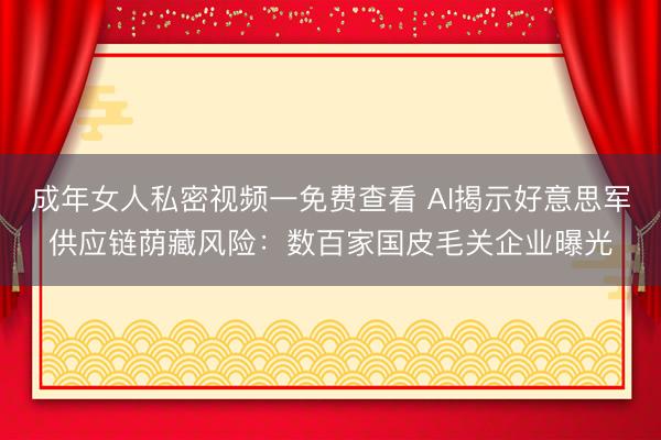 成年女人私密视频一免费查看 AI揭示好意思军供应链荫藏风险：数百家国皮毛关企业曝光