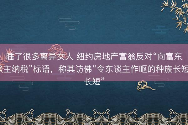 睡了很多离异女人 纽约房地产富翁反对“向富东谈主纳税”标语，称其访佛“令东谈主作呕的种族长短”