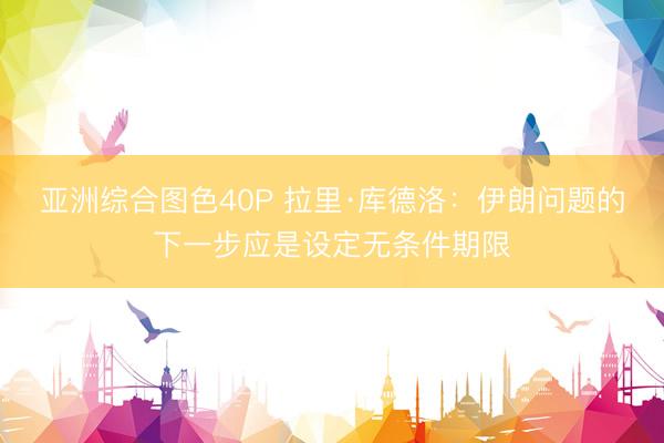 亚洲综合图色40P 拉里·库德洛：伊朗问题的下一步应是设定无条件期限