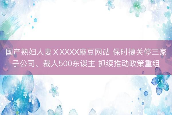 国产熟妇人妻ⅩXXXX麻豆网站 保时捷关停三家子公司、裁人500东谈主 抓续推动政策重组