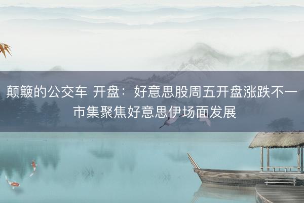 颠簸的公交车 开盘：好意思股周五开盘涨跌不一 市集聚焦好意思伊场面发展