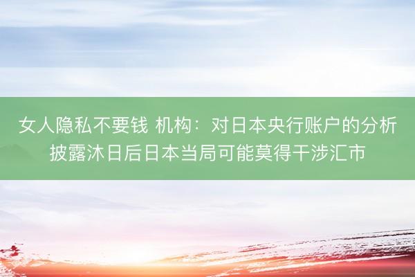 女人隐私不要钱 机构：对日本央行账户的分析披露沐日后日本当局可能莫得干涉汇市