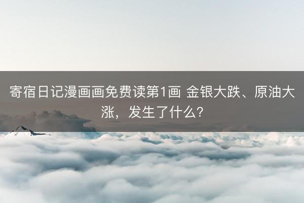寄宿日记漫画画免费读第1画 金银大跌、原油大涨，发生了什么？