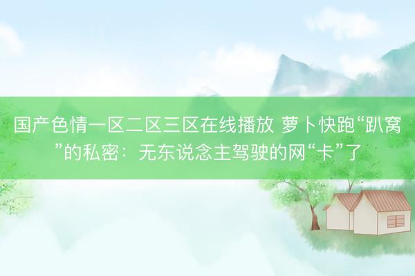 国产色情一区二区三区在线播放 萝卜快跑“趴窝”的私密：无东说念主驾驶的网“卡”了