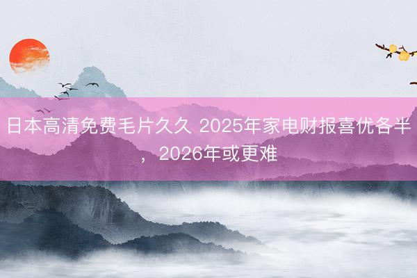 日本高清免费毛片久久 2025年家电财报喜优各半，2026年或更难