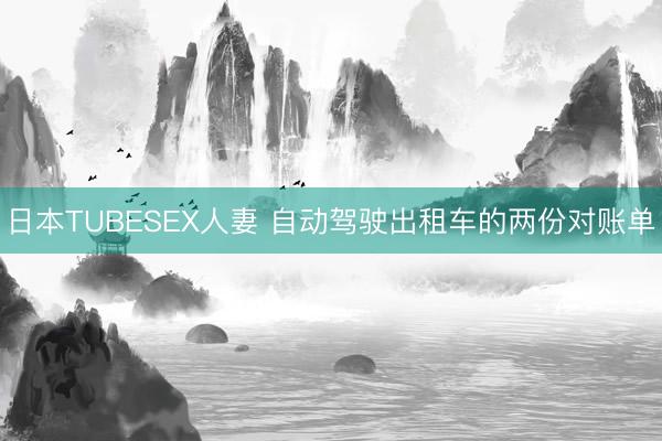 日本TUBESEX人妻 自动驾驶出租车的两份对账单
