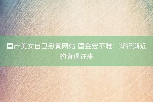 国产美女自卫慰黄网站 国金宏不雅：渐行渐近的衰退往来