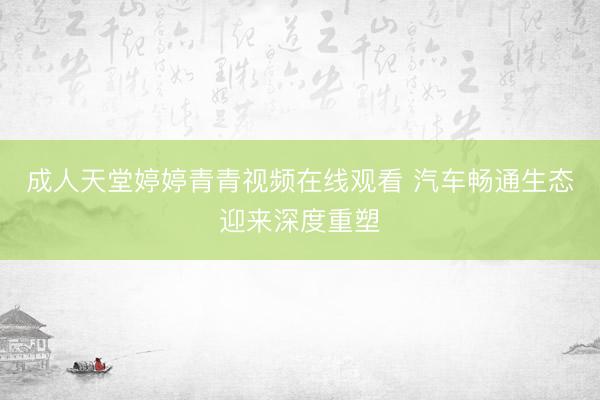 成人天堂婷婷青青视频在线观看 汽车畅通生态迎来深度重塑