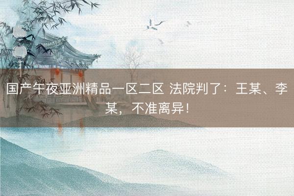 国产午夜亚洲精品一区二区 法院判了:王某、李某,不准离异!