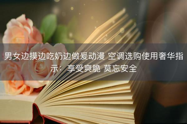 男女边摸边吃奶边做爰动漫 空调选购使用奢华指示：享受爽脆 莫忘安全