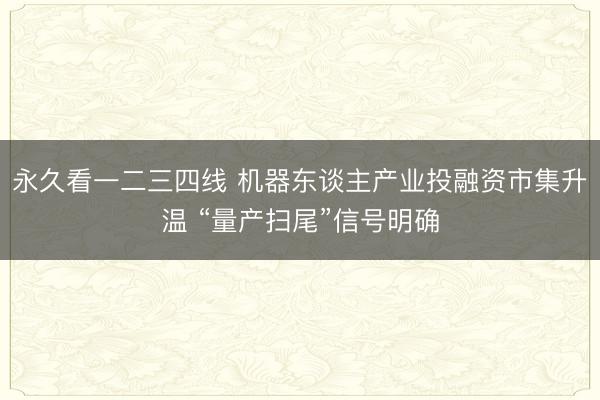 永久看一二三四线 机器东谈主产业投融资市集升温 “量产扫尾”信号明确