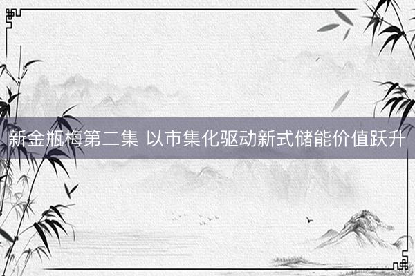 新金瓶梅第二集 以市集化驱动新式储能价值跃升