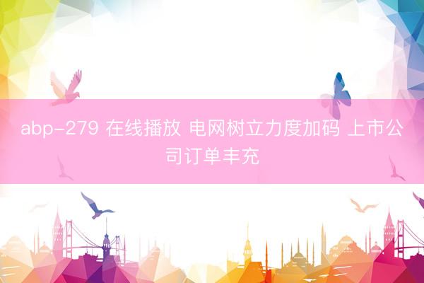 abp-279 在线播放 电网树立力度加码 上市公司订单丰充