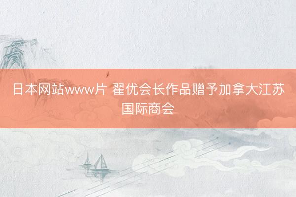 日本网站www片 翟优会长作品赠予加拿大江苏国际商会