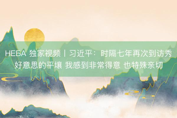 НЕБА 独家视频丨习近平：时隔七年再次到访秀好意思的平壤 我感到非常得意 也特殊亲切