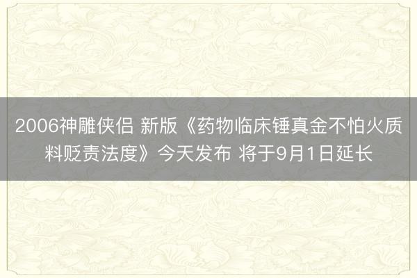 2006神雕侠侣 新版《药物临床锤真金不怕火质料贬责法度》今天发布 将于9月1日延长