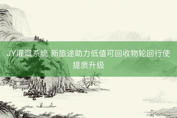 JY灌溉系统 新旅途助力低值可回收物轮回行使提质升级