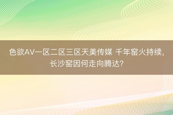 色欲ΑV一区二区三区天美传媒 千年窑火持续，长沙窑因何走向腾达？