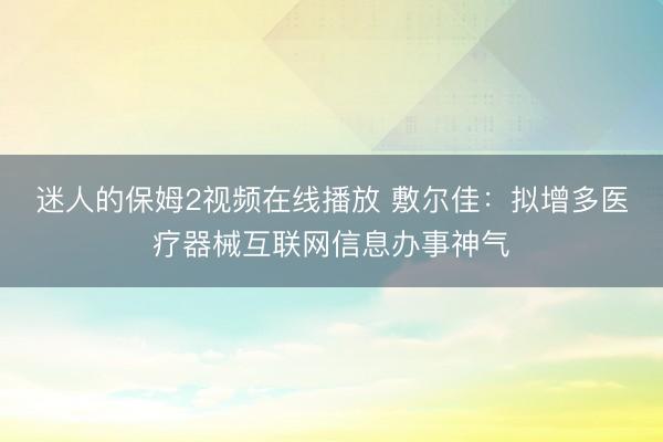 迷人的保姆2视频在线播放 敷尔佳：拟增多医疗器械互联网信息办事神气