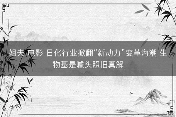 姐夫 电影 日化行业掀翻“新动力”变革海潮 生物基是噱头照旧真解