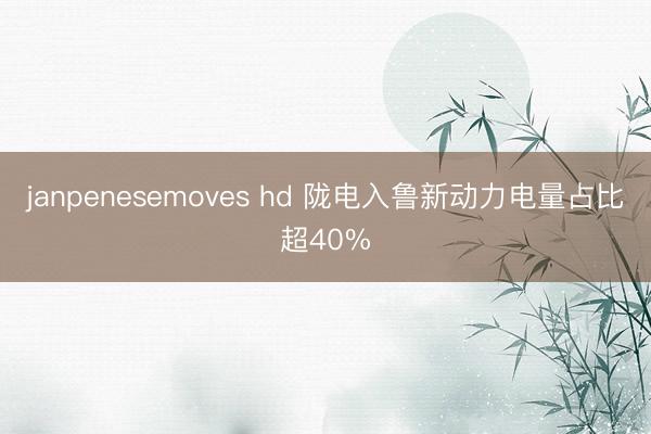 janpenesemoves hd 陇电入鲁新动力电量占比超40%