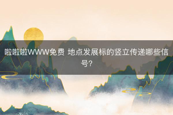 啦啦啦WWW免费 地点发展标的竖立传递哪些信号?