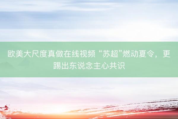 欧美大尺度真做在线视频 “苏超”燃动夏令，更踢出东说念主心共识