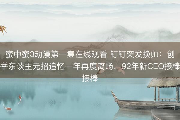 蜜中蜜3动漫第一集在线观看 钉钉突发换帅：创举东谈主无招追忆一年再度离场，92年新CEO接棒
