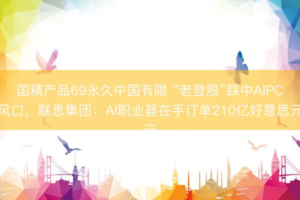 国精产品69永久中国有限 “老登股”踩中AIPC风口，联思集团：AI职业器在手订单210亿好意思元