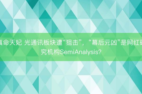 真命天妃 光通讯板块遭“狙击”，“幕后元凶”是网红研究机构SemiAnalysis？