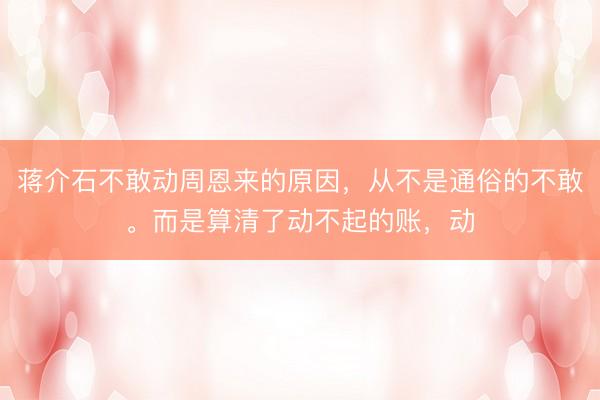 蒋介石不敢动周恩来的原因，从不是通俗的不敢。而是算清了动不起的账，动