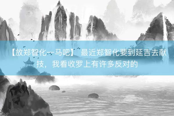 【放郑智化一马吧】 最近郑智化要到延吉去献技，我看收罗上有许多反对的