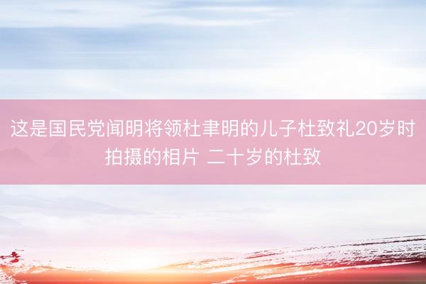 这是国民党闻明将领杜聿明的儿子杜致礼20岁时拍摄的相片 二十岁的杜致