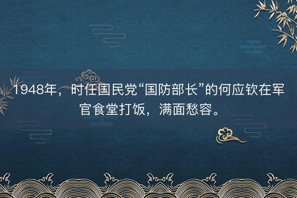 1948年，时任国民党“国防部长”的何应钦在军官食堂打饭，满面愁容。