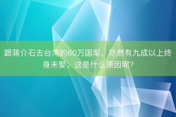 跟蒋介石去台湾的60万国军，尽然有九成以上终身未娶。这是什么原因呢？